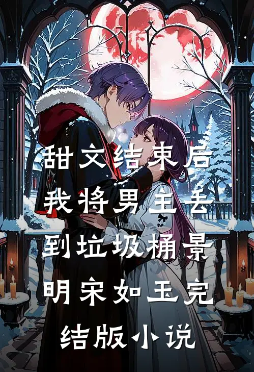 甜文结束后，我将男主丢到垃圾桶景明宋如玉完结版小说