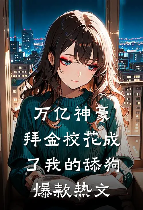万亿神豪:拜金校花成了我的舔狗爆款热文