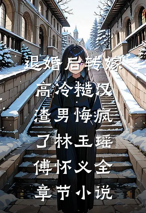 退婚后转嫁高冷糙汉，渣男悔疯了林玉瑶傅怀义全章节小说