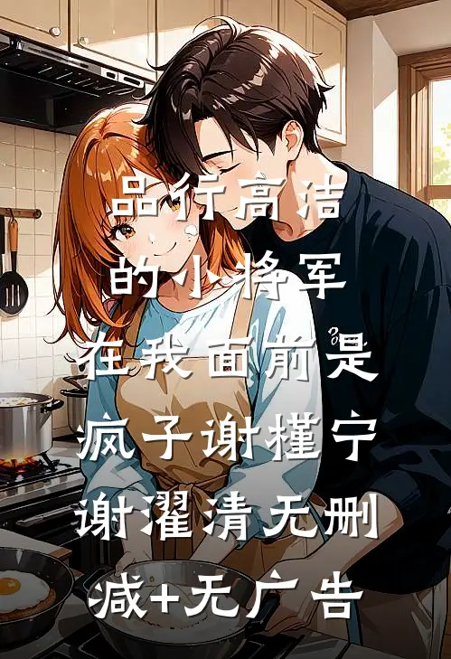 品行高洁的小将军，在我面前是疯子谢槿宁谢濯清无删减+无广告