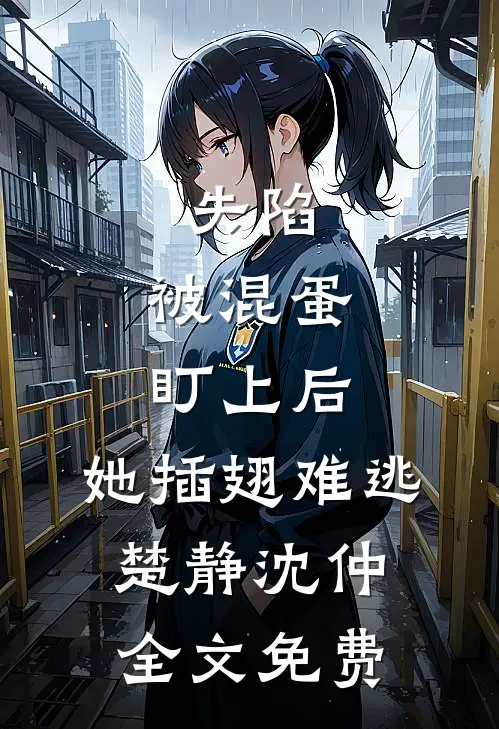 失陷：被混蛋盯上后，她插翅难逃楚静沈仲全文免费