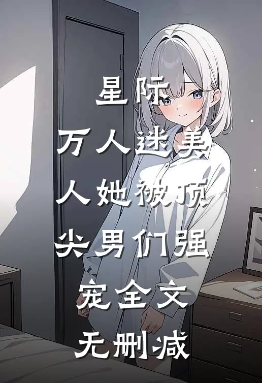 星际：万人迷美人她被顶尖男们强宠全文无删减