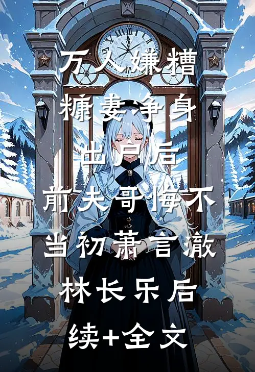 万人嫌糟糠妻净身出户后，前夫哥悔不当初萧言澈林长乐后续+全文