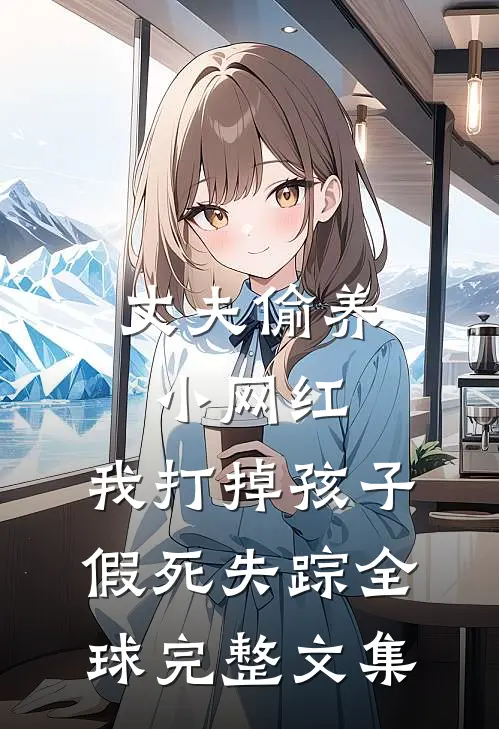 丈夫偷养小网红，我打掉孩子假死失踪全球完整文集
