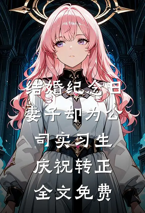 结婚纪念日，妻子却为公司实习生庆祝转正全文免费