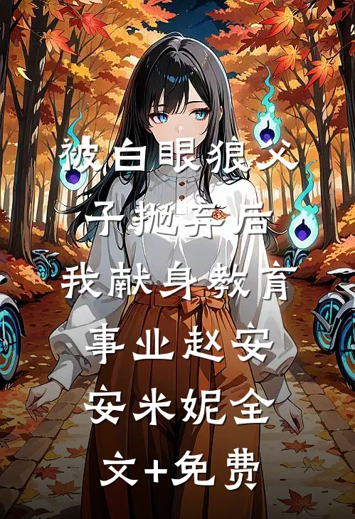 被白眼狼父子抛弃后，我献身教育事业赵安安米妮全文+免费