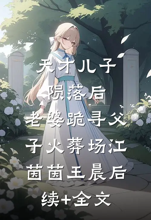 天才儿子陨落后，老婆跪寻父子火葬场江茵茵王晨后续+全文