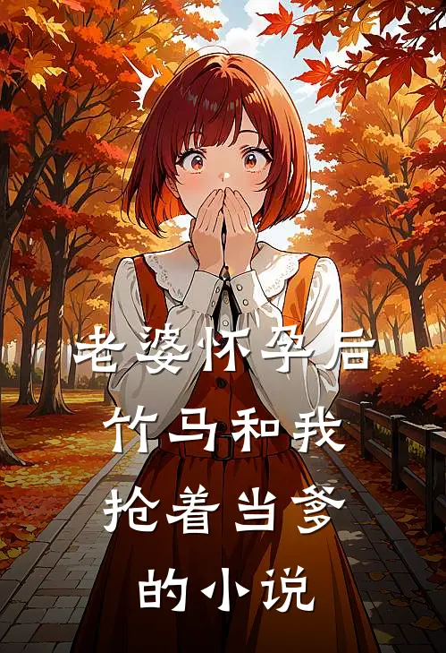 老婆怀孕后，竹马和我抢着当爹的小说