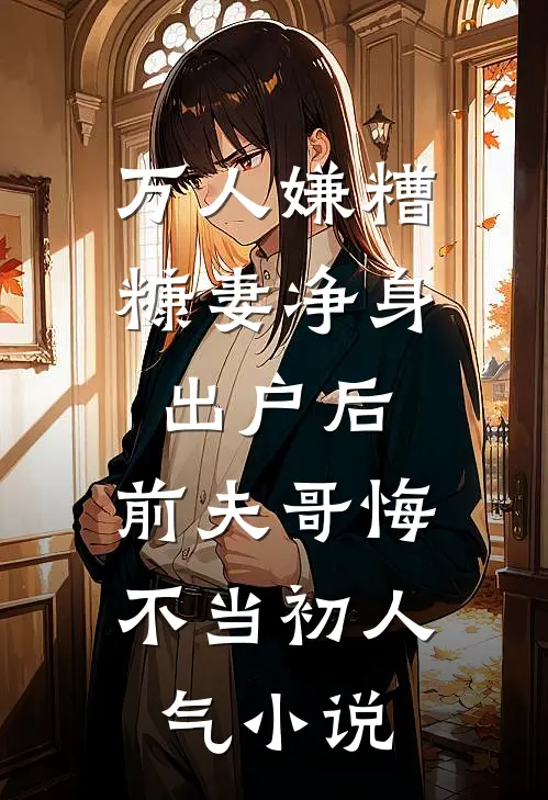 万人嫌糟糠妻净身出户后，前夫哥悔不当初人气小说
