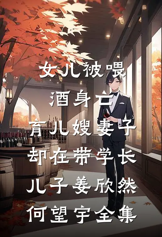 女儿被喂酒身亡，育儿嫂妻子却在带学长儿子姜欣然何望宇全集