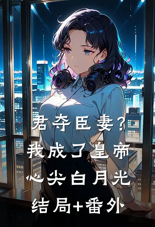 君夺臣妻？我成了皇帝心尖白月光结局+番外