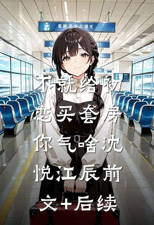 不就给初恋买套房，你气啥沈悦江辰前文+后续