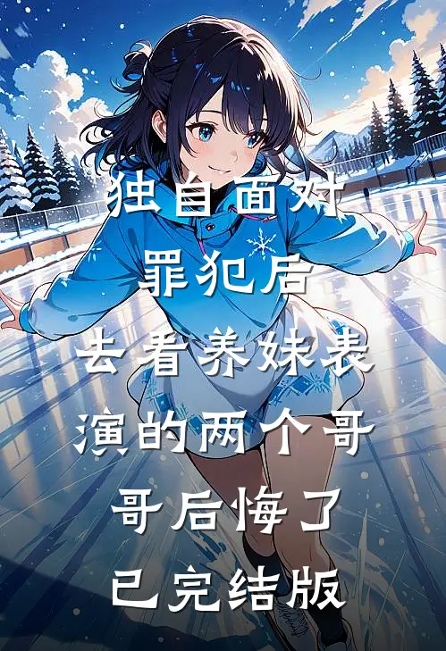 独自面对罪犯后，去看养妹表演的两个哥哥后悔了已完结版