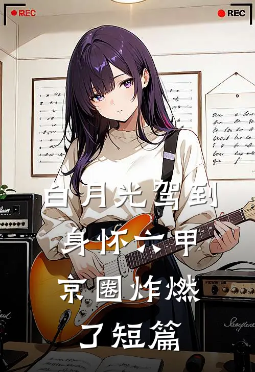 白月光驾到身怀六甲，京圈炸燃了短篇