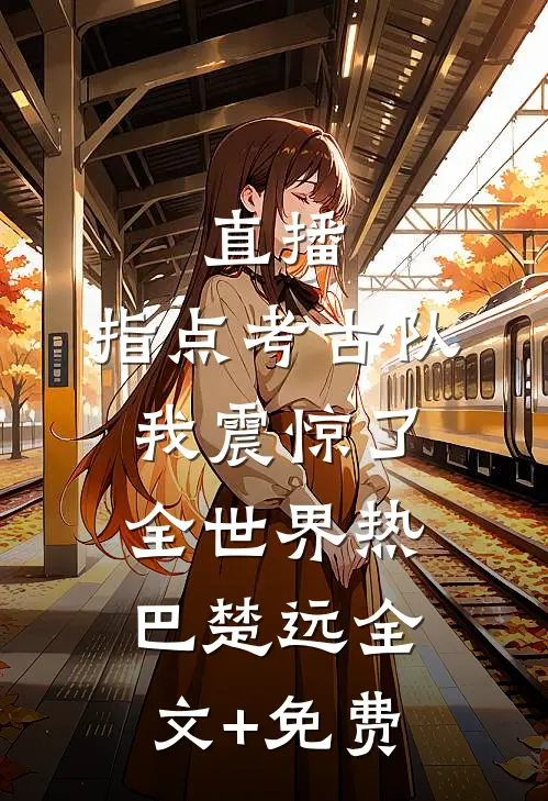直播：指点考古队，我震惊了全世界热巴楚远全文+免费