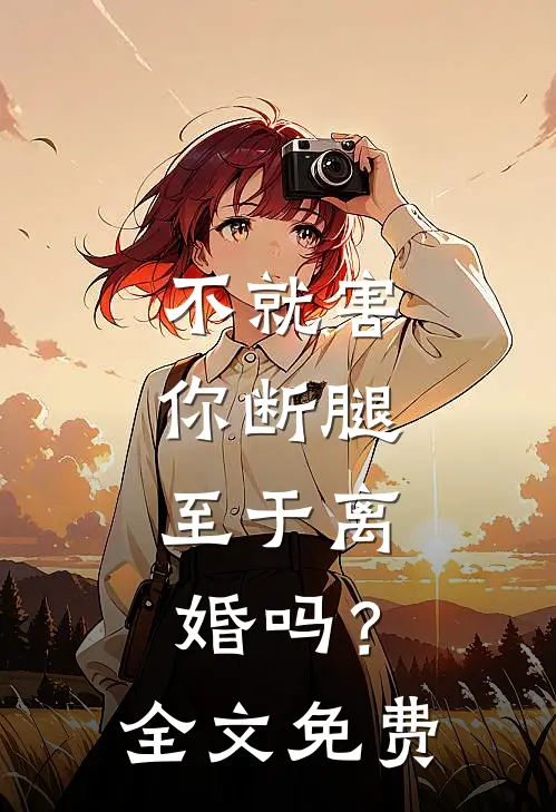 不就害你断腿，至于离婚吗？全文免费