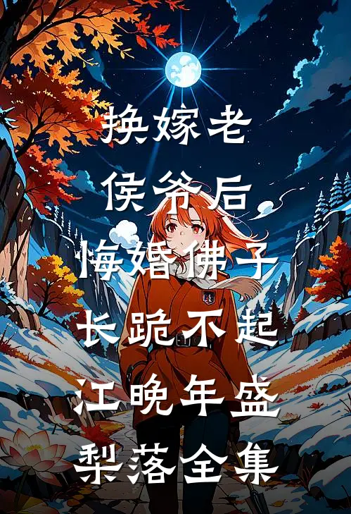 换嫁老侯爷后，悔婚佛子长跪不起江晚年盛梨落全集