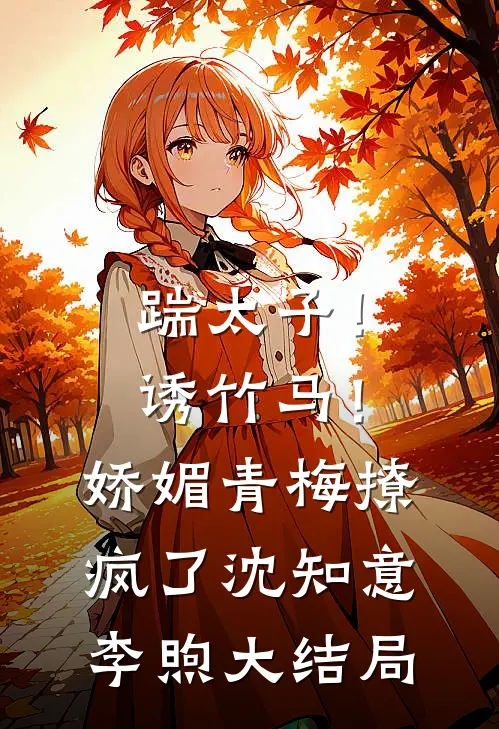 踹太子！诱竹马！娇媚青梅撩疯了沈知意李煦大结局