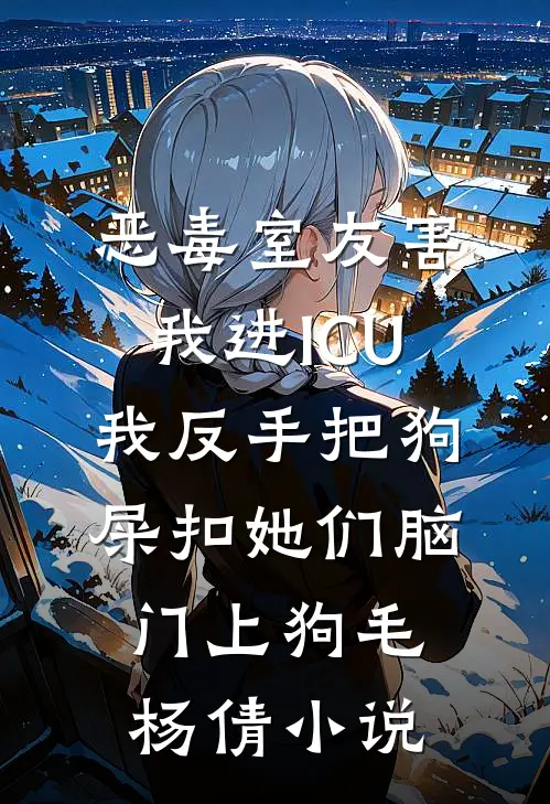 恶毒室友害我进ICU，我反手把狗屎扣她们脑门上狗毛杨倩小说