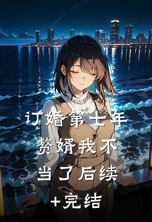 订婚第七年，赘婿我不当了后续+完结