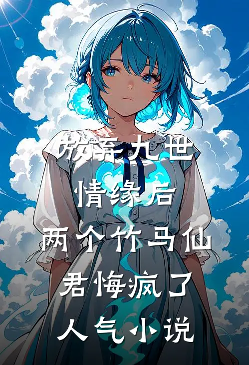 放弃九世情缘后，两个竹马仙君悔疯了人气小说