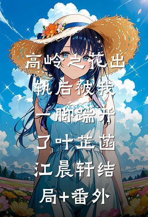 高岭之花出轨后被我一脚踹开了叶芷菡江晨轩结局+番外