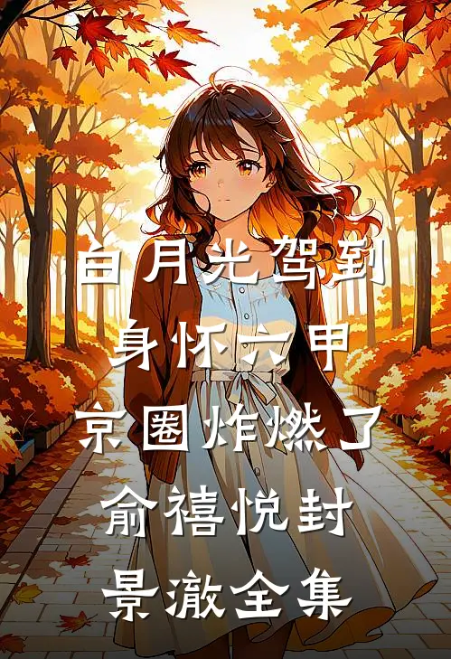 白月光驾到身怀六甲，京圈炸燃了俞禧悦封景澈全集