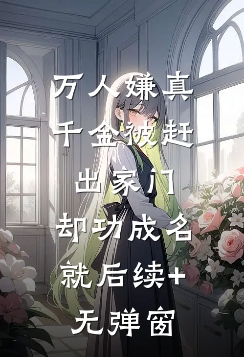万人嫌真千金被赶出家门，却功成名就后续+无弹窗