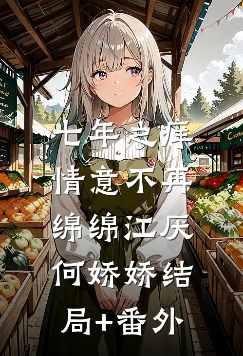 七年之痒，情意不再绵绵江厌何娇娇结局+番外