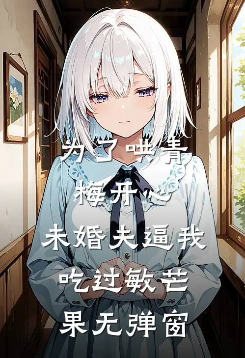 为了哄青梅开心，未婚夫逼我吃过敏芒果无弹窗