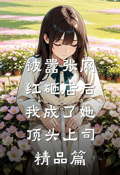 被嚣张网红砸店后，我成了她顶头上司精品篇
