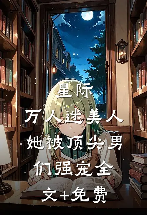 星际：万人迷美人她被顶尖男们强宠全文+免费