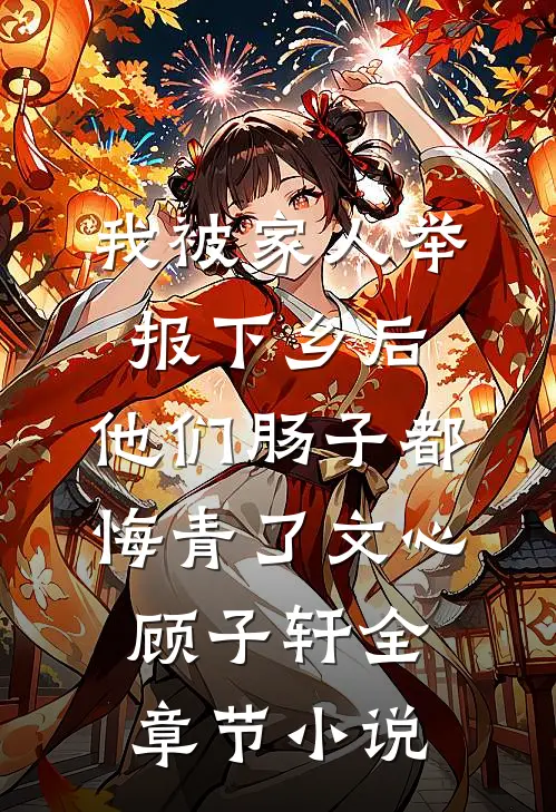 我被家人举报下乡后，他们肠子都悔青了文心顾子轩全章节小说