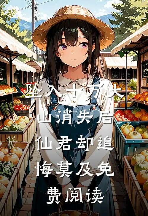 坠入十万大山消失后，仙君却追悔莫及免费阅读
