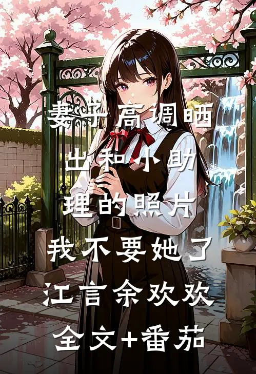 妻子高调晒出和小助理的照片，我不要她了江言余欢欢全文+番茄