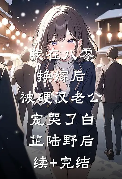 我在八零换嫁后，被硬汉老公宠哭了白芷陆野后续+完结