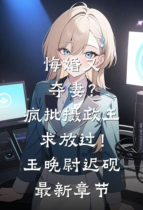 悔婚又夺妻？疯批摄政王求放过！玉晚尉迟砚最新章节