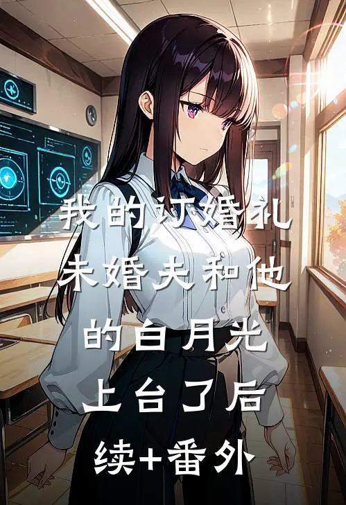 我的订婚礼，未婚夫和他的白月光上台了后续+番外