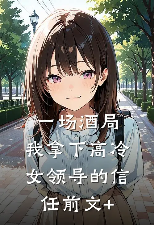 一场酒局，我拿下高冷女领导的信任前文+
