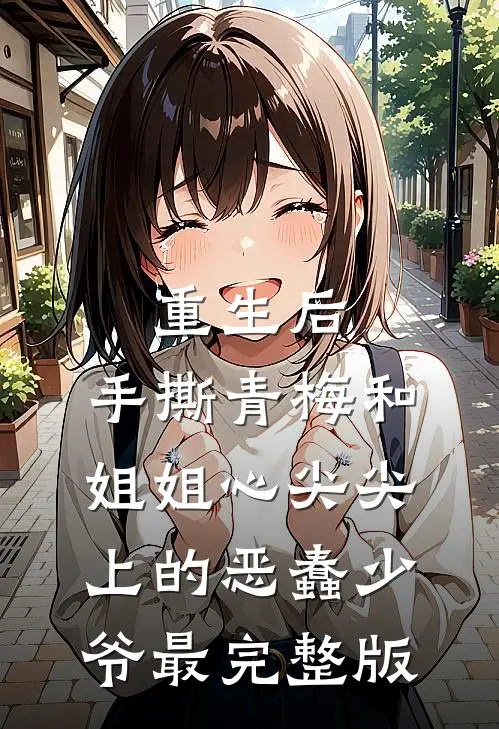 重生后，手撕青梅和姐姐心尖尖上的恶蠢少爷最完整版