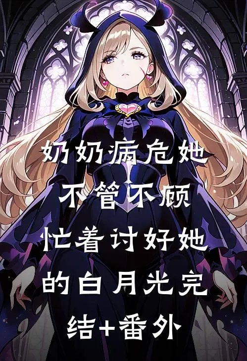 奶奶病危她不管不顾，忙着讨好她的白月光完结+番外