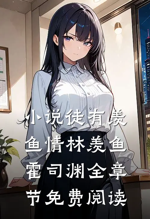 小说徒有羡鱼情林羡鱼霍司渊全章节免费阅读