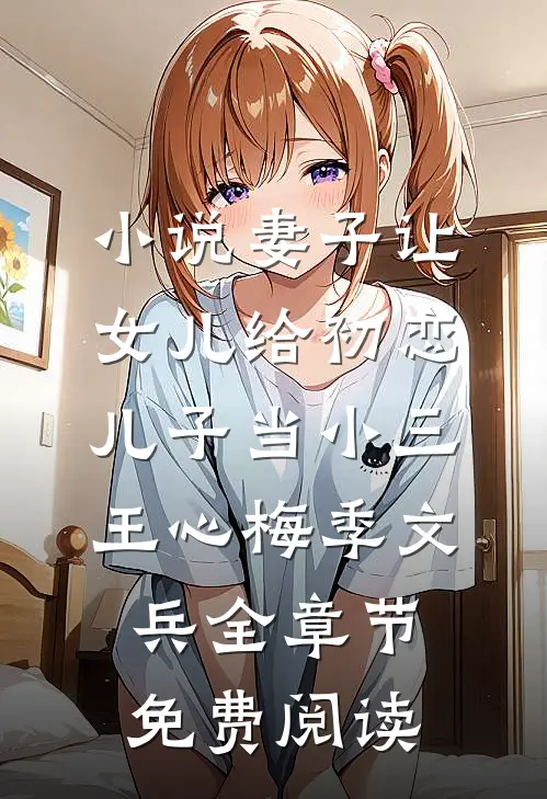 小说妻子让女儿给初恋儿子当小三王心梅季文兵全章节免费阅读