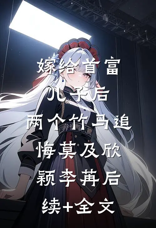嫁给首富儿子后，两个竹马追悔莫及欣颖李苒后续+全文