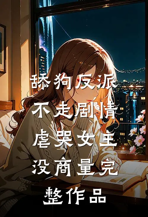 舔狗反派不走剧情，虐哭女主没商量完整作品