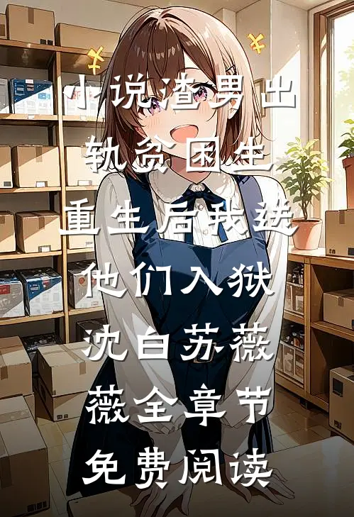 小说渣男出轨贫困生，重生后我送他们入狱沈白苏薇薇全章节免费阅读