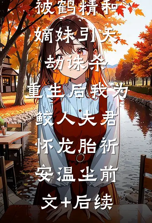 被鹤精和嫡妹引天劫诛杀，重生后我为鲛人夫君怀龙胎祈安温尘前文+后续