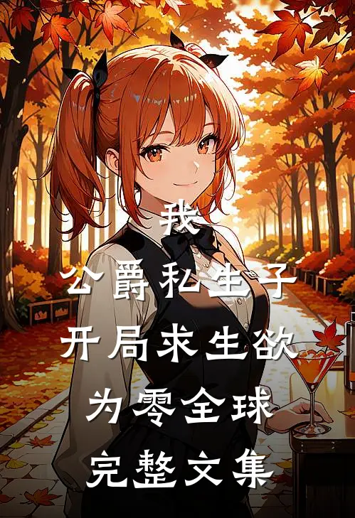 我，公爵私生子，开局求生欲为零全球完整文集