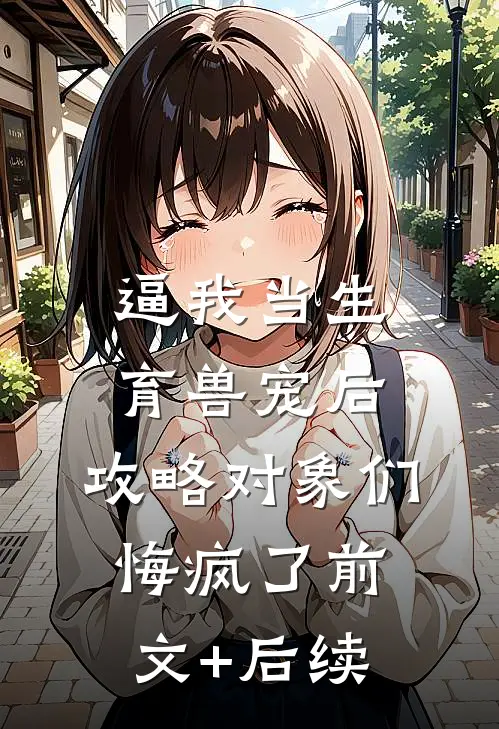 逼我当生育兽宠后，攻略对象们悔疯了前文+后续