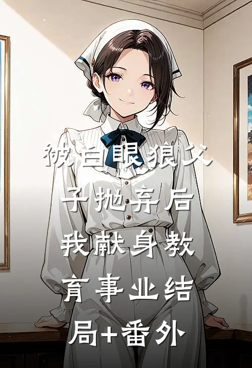 被白眼狼父子抛弃后，我献身教育事业结局+番外